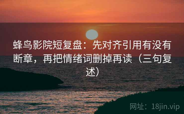 蜂鸟影院短复盘：先对齐引用有没有断章，再把情绪词删掉再读（三句复述）