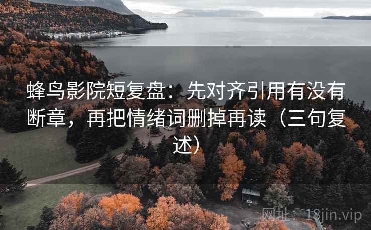 蜂鸟影院短复盘：先对齐引用有没有断章，再把情绪词删掉再读（三句复述）