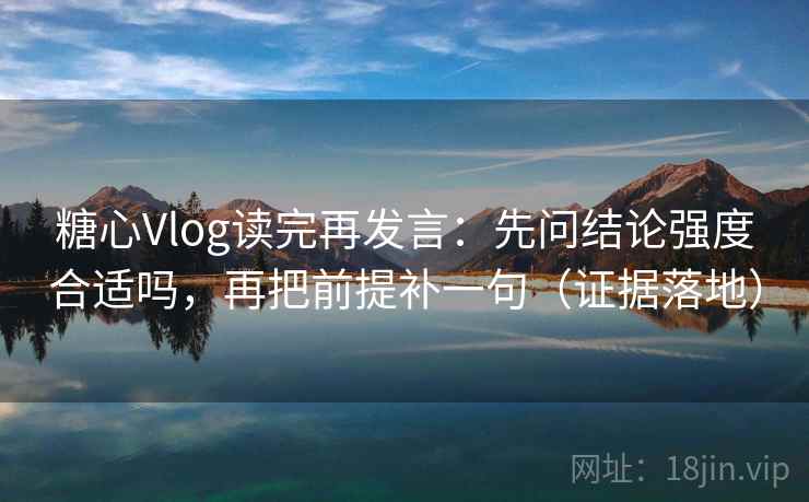 糖心Vlog读完再发言：先问结论强度合适吗，再把前提补一句（证据落地）