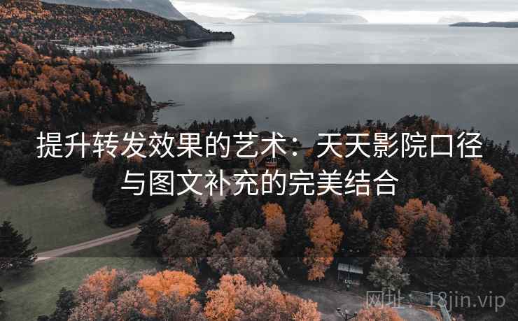 提升转发效果的艺术:天天影院口径与图文补充的完美结合 提升转发效果的艺术:天天影院口径与图文补充的完美结合