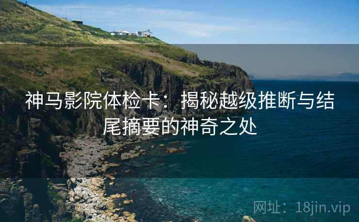 神马影院体检卡:揭秘越级推断与结尾摘要的神奇之处 神马影院体检卡:揭秘越级推断与结尾摘要的神奇之处