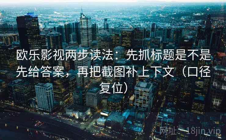 欧乐影视两步读法：先抓标题是不是先给答案，再把截图补上下文（口径复位）