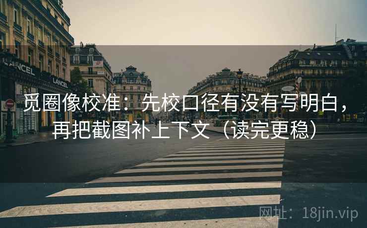 觅圈像校准：先校口径有没有写明白，再把截图补上下文（读完更稳）
