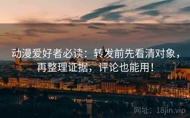 动漫爱好者必读：转发前先看清对象，再整理证据，评论也能用！