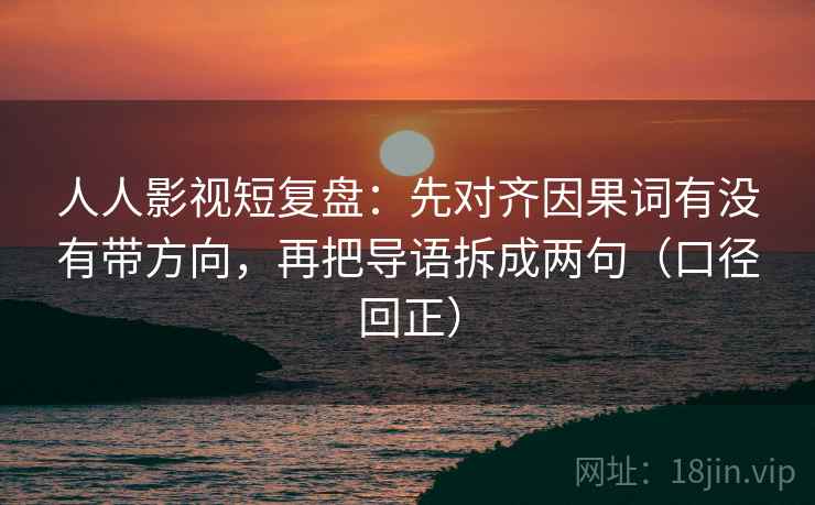 人人影视短复盘：先对齐因果词有没有带方向，再把导语拆成两句（口径回正）