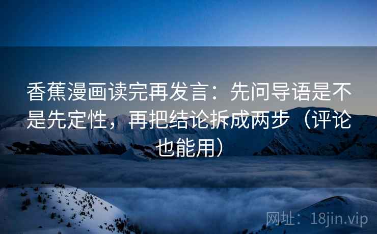 香蕉漫画读完再发言：先问导语是不是先定性，再把结论拆成两步（评论也能用）
