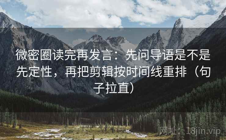 微密圈读完再发言：先问导语是不是先定性，再把剪辑按时间线重排（句子拉直）