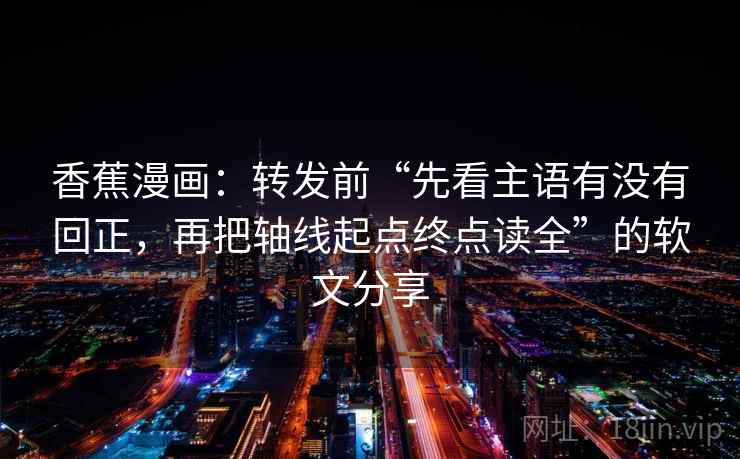 香蕉漫画：转发前“先看主语有没有回正，再把轴线起点终点读全”的软文分享