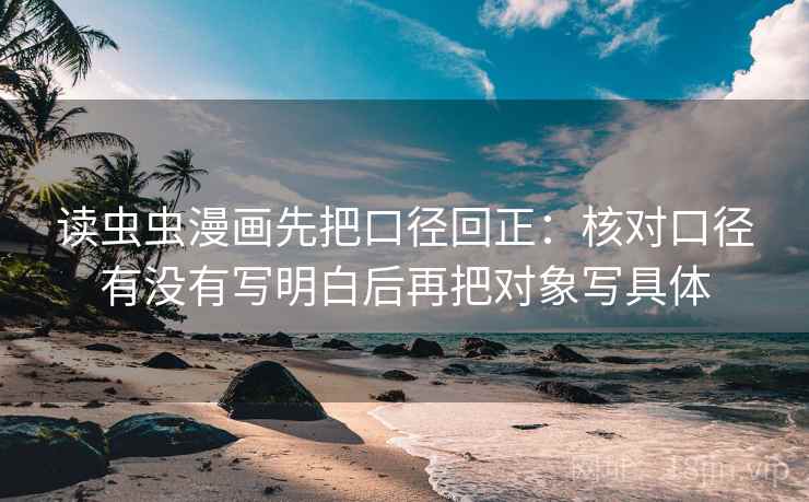 读虫虫漫画先把口径回正：核对口径有没有写明白后再把对象写具体