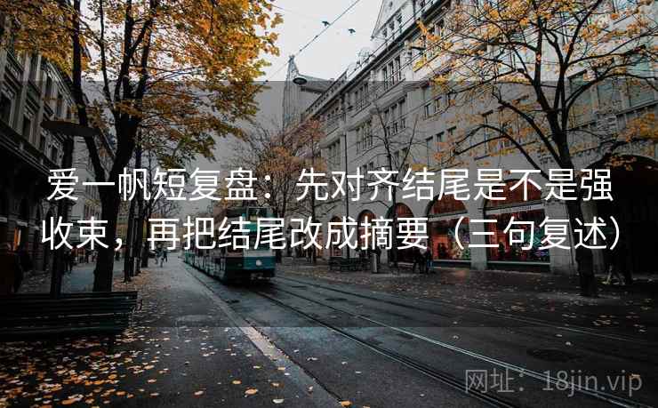 爱一帆短复盘:先对齐结尾是不是强收束,再把结尾改成摘要(三句复述) 爱一帆短复盘:先对齐结尾是不是强收束,再把结尾改成摘要(三句复述)