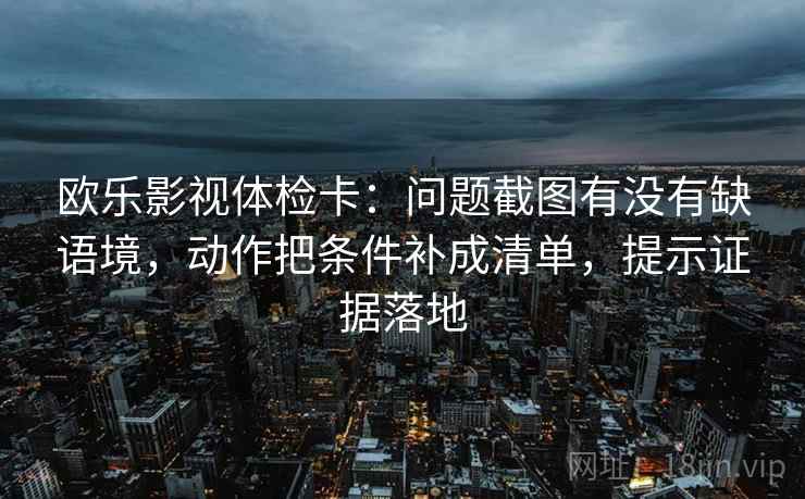 欧乐影视体检卡：问题截图有没有缺语境，动作把条件补成清单，提示证据落地