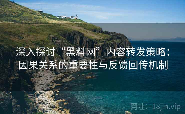 深入探讨“黑料网”内容转发策略：因果关系的重要性与反馈回传机制