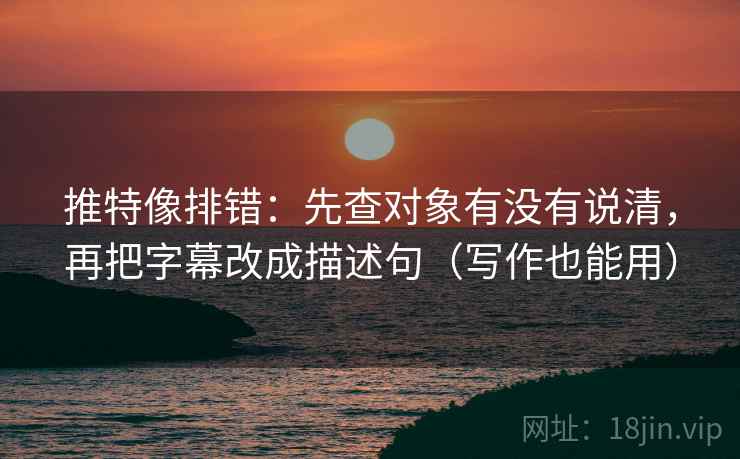 推特像排错：先查对象有没有说清，再把字幕改成描述句（写作也能用）