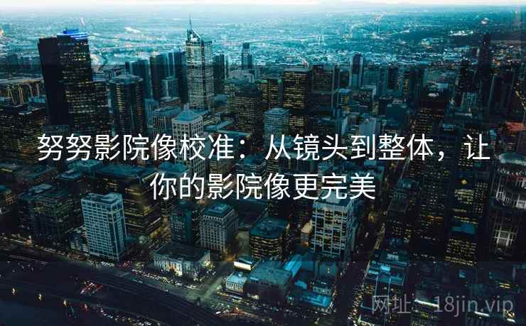 努努影院像校准：从镜头到整体，让你的影院像更完美