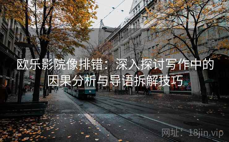 欧乐影院像排错：深入探讨写作中的因果分析与导语拆解技巧