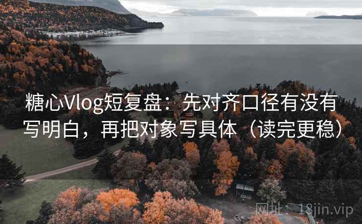 糖心Vlog短复盘：先对齐口径有没有写明白，再把对象写具体（读完更稳）