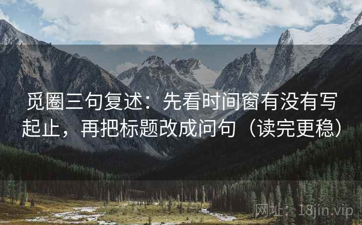 觅圈三句复述：先看时间窗有没有写起止，再把标题改成问句（读完更稳）