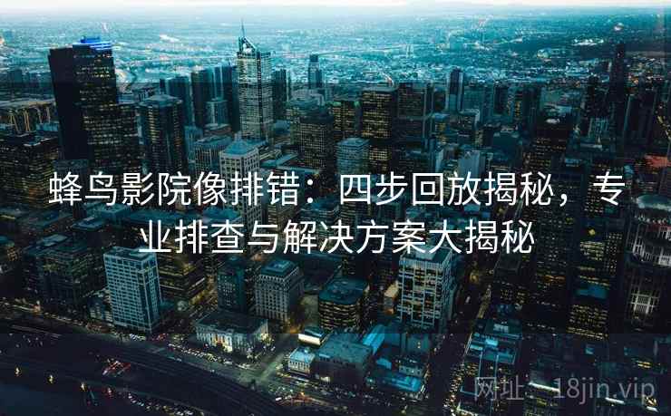 蜂鸟影院像排错：四步回放揭秘，专业排查与解决方案大揭秘