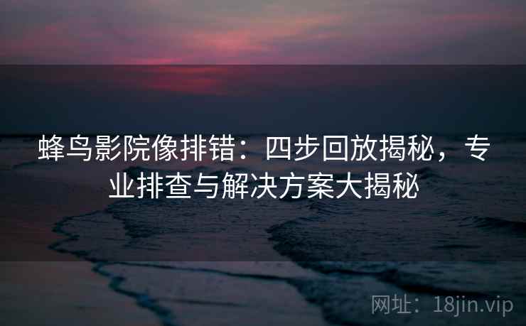 蜂鸟影院像排错：四步回放揭秘，专业排查与解决方案大揭秘
