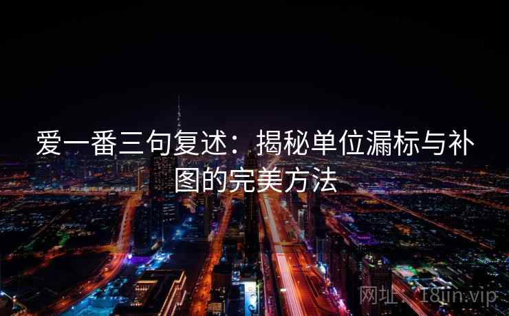 爱一番三句复述:揭秘单位漏标与补图的完美方法 爱一番三句复述:揭秘单位漏标与补图的完美方法