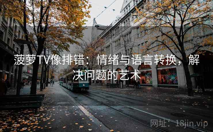 菠萝TV像排错:情绪与语言转换,解决问题的艺术 菠萝TV像排错:情绪与语言转换,解决问题的艺术