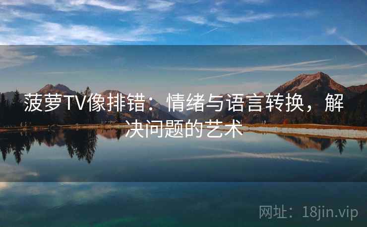菠萝TV像排错:情绪与语言转换,解决问题的艺术 菠萝TV像排错:情绪与语言转换,解决问题的艺术