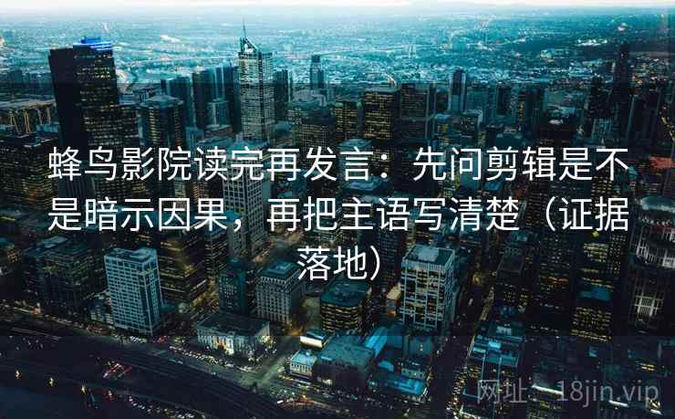 蜂鸟影院读完再发言:先问剪辑是不是暗示因果,再把主语写清楚(证据落地) 蜂鸟影院读完再发言:先问剪辑是不是暗示因果,再把主语写清楚(证据落地)