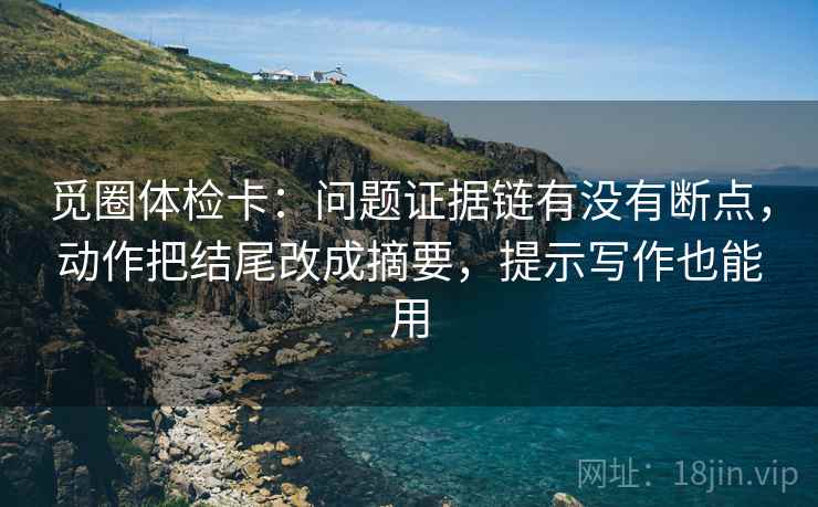 觅圈体检卡：问题证据链有没有断点，动作把结尾改成摘要，提示写作也能用