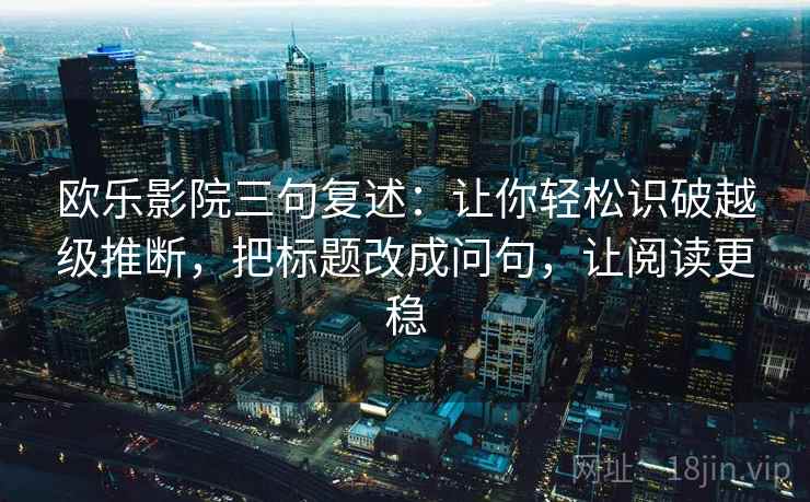 欧乐影院三句复述：让你轻松识破越级推断，把标题改成问句，让阅读更稳