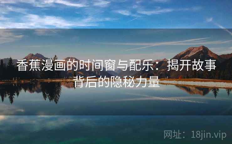 香蕉漫画的时间窗与配乐：揭开故事背后的隐秘力量