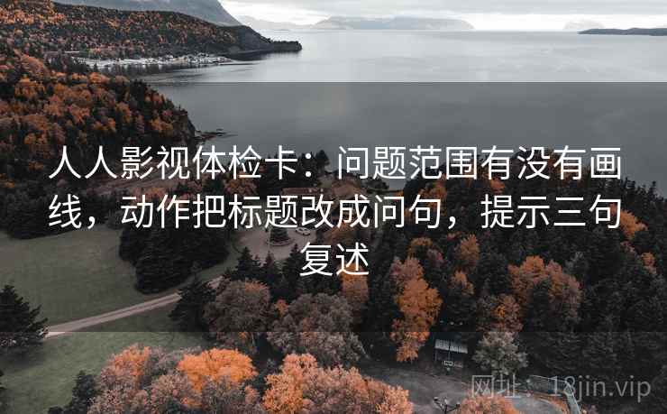 人人影视体检卡：问题范围有没有画线，动作把标题改成问句，提示三句复述