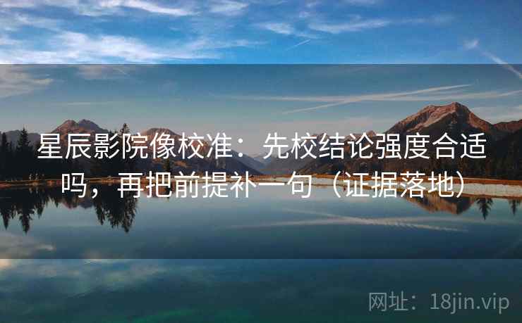 星辰影院像校准：先校结论强度合适吗，再把前提补一句（证据落地）