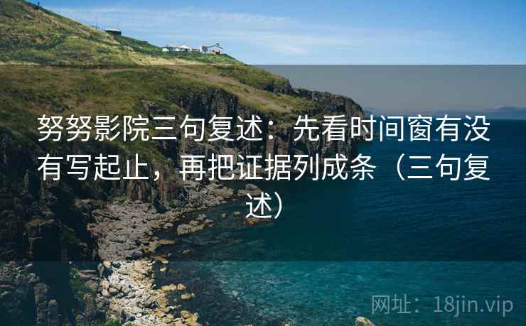 努努影院三句复述：先看时间窗有没有写起止，再把证据列成条（三句复述）