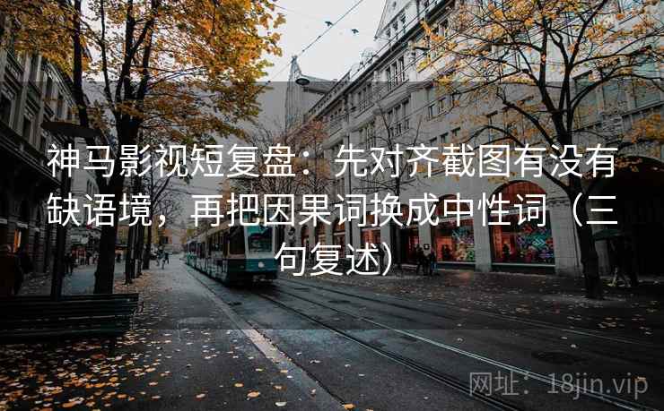 神马影视短复盘：先对齐截图有没有缺语境，再把因果词换成中性词（三句复述）