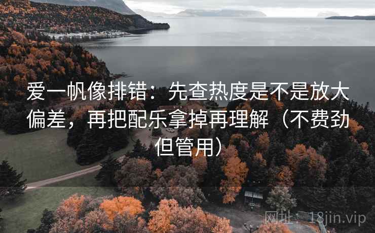 爱一帆像排错：先查热度是不是放大偏差，再把配乐拿掉再理解（不费劲但管用）