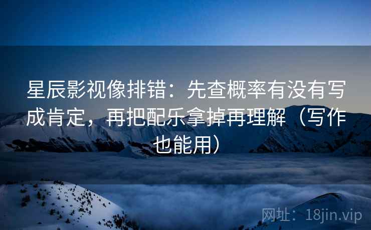 星辰影视像排错：先查概率有没有写成肯定，再把配乐拿掉再理解（写作也能用）