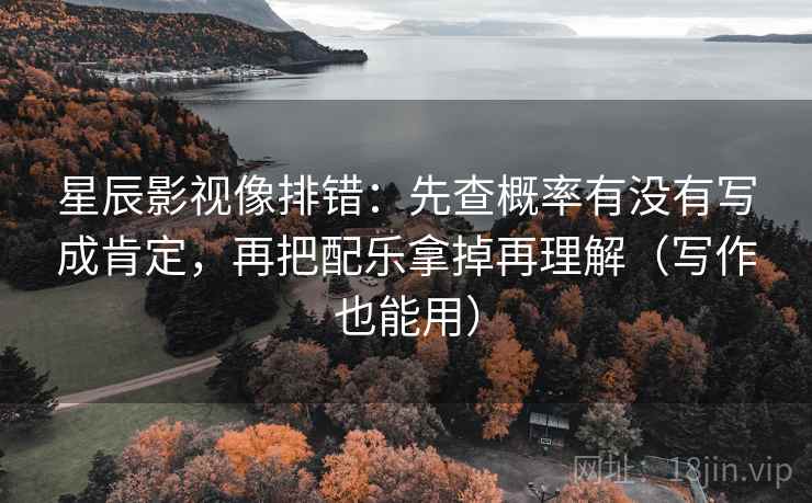 星辰影视像排错：先查概率有没有写成肯定，再把配乐拿掉再理解（写作也能用）
