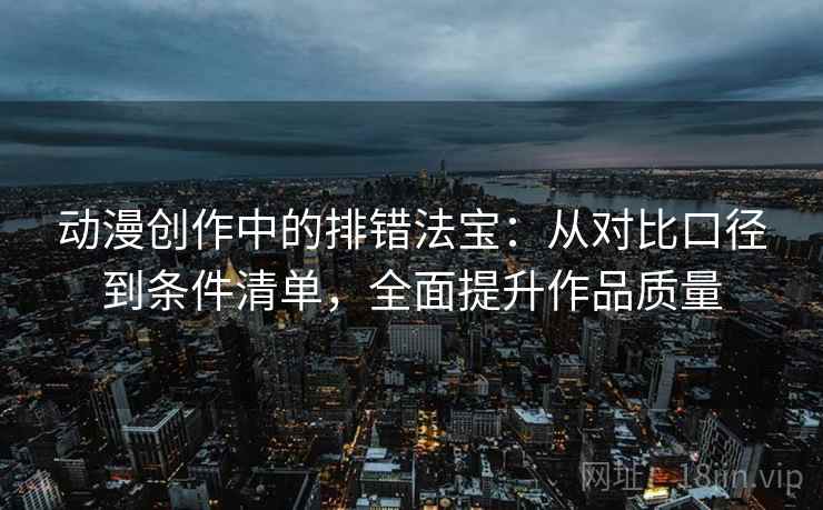 动漫创作中的排错法宝：从对比口径到条件清单，全面提升作品质量