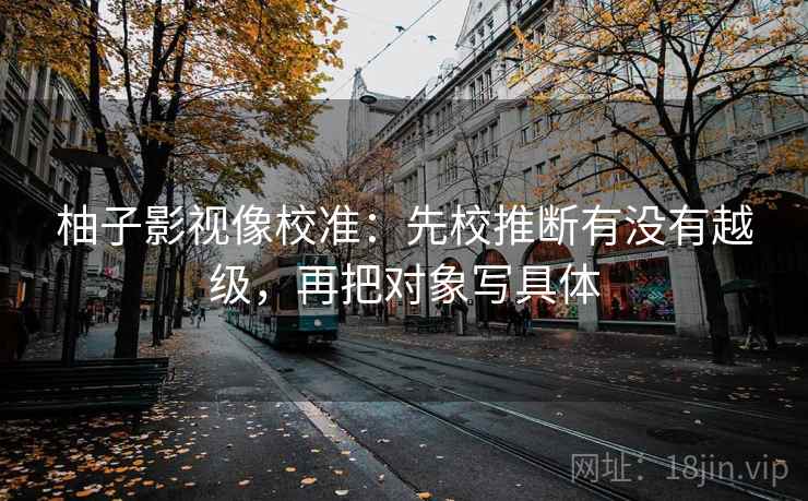 柚子影视像校准：先校推断有没有越级，再把对象写具体