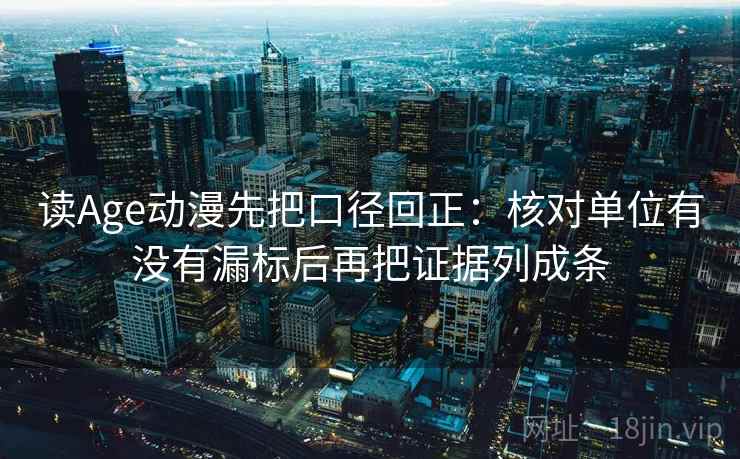 读Age动漫先把口径回正：核对单位有没有漏标后再把证据列成条