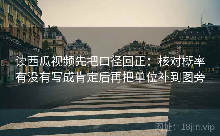 读西瓜视频先把口径回正：核对概率有没有写成肯定后再把单位补到图旁