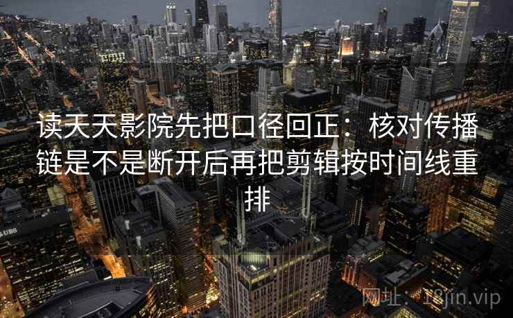 读天天影院先把口径回正：核对传播链是不是断开后再把剪辑按时间线重排