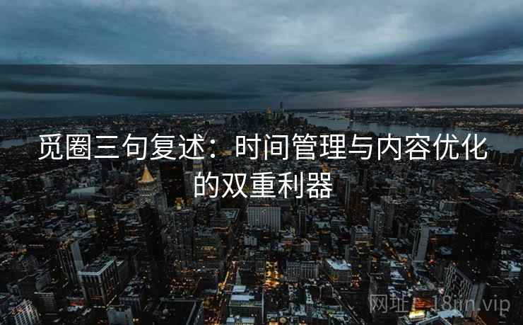 觅圈三句复述：时间管理与内容优化的双重利器