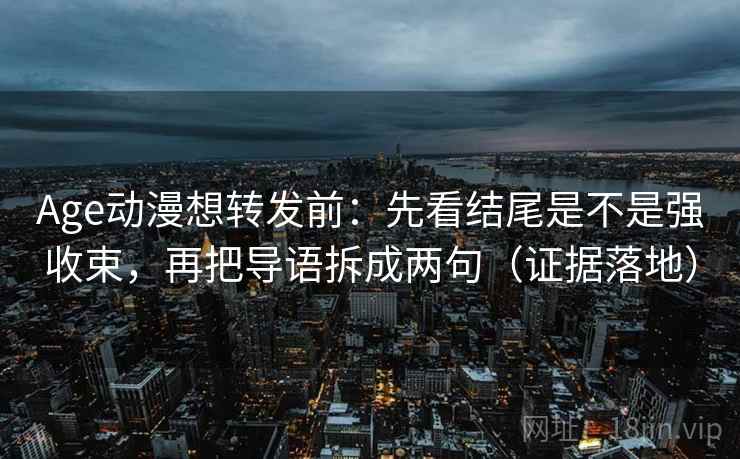 Age动漫想转发前：先看结尾是不是强收束，再把导语拆成两句（证据落地）