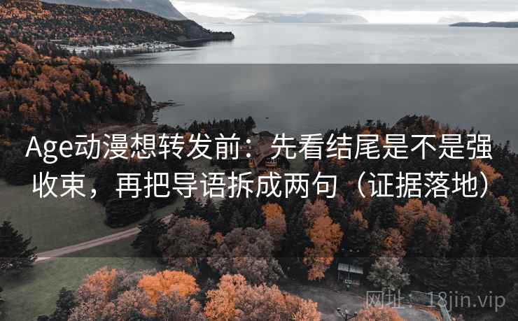 Age动漫想转发前：先看结尾是不是强收束，再把导语拆成两句（证据落地）