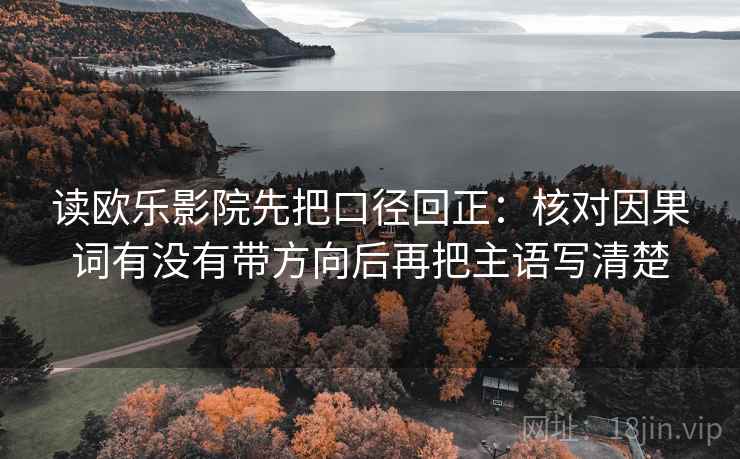 读欧乐影院先把口径回正：核对因果词有没有带方向后再把主语写清楚