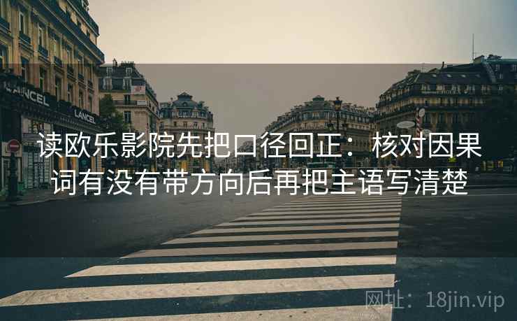 读欧乐影院先把口径回正：核对因果词有没有带方向后再把主语写清楚