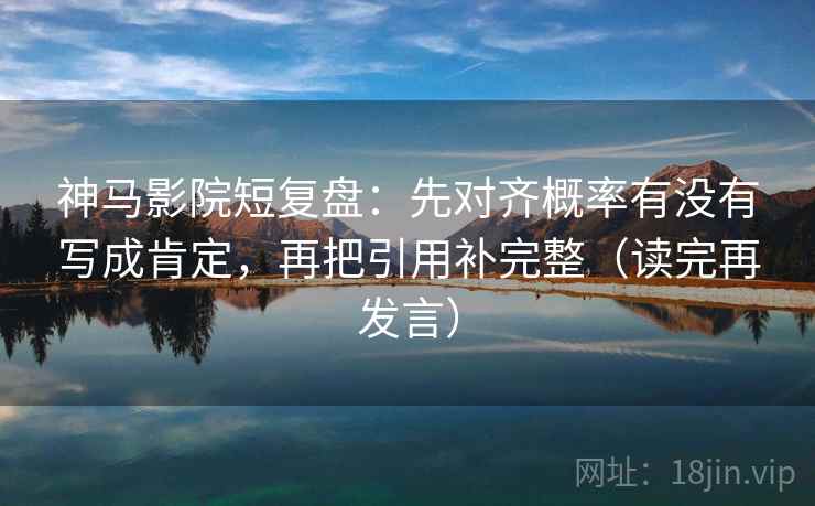 神马影院短复盘：先对齐概率有没有写成肯定，再把引用补完整（读完再发言）