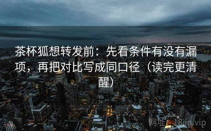 茶杯狐想转发前：先看条件有没有漏项，再把对比写成同口径（读完更清醒）