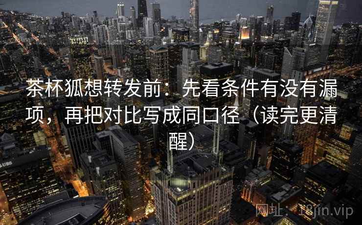茶杯狐想转发前：先看条件有没有漏项，再把对比写成同口径（读完更清醒）